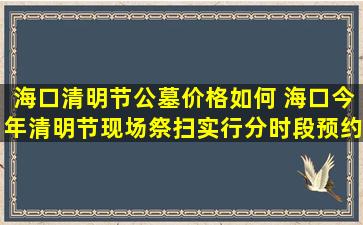 海口清明节公墓价格如何 海口今年清明节现场祭扫实行分时段预约